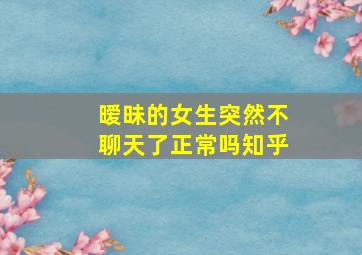 暧昧的女生突然不聊天了正常吗知乎