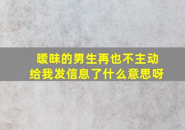 暧昧的男生再也不主动给我发信息了什么意思呀