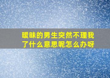 暧昧的男生突然不理我了什么意思呢怎么办呀