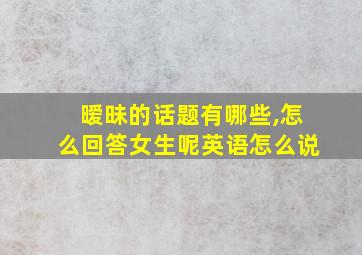 暧昧的话题有哪些,怎么回答女生呢英语怎么说