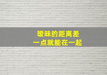 暧昧的距离差一点就能在一起