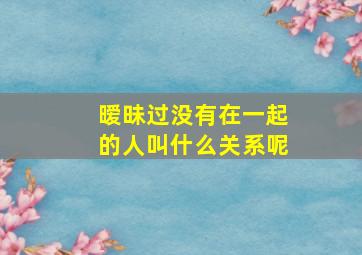 暧昧过没有在一起的人叫什么关系呢