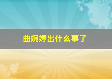 曲婉婷出什么事了