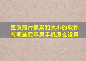 更改照片像素和大小的软件有哪些呢苹果手机怎么设置