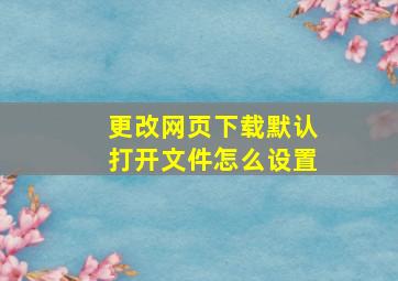 更改网页下载默认打开文件怎么设置