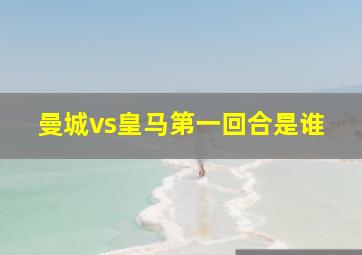 曼城vs皇马第一回合是谁