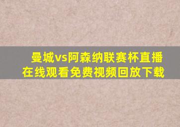 曼城vs阿森纳联赛杯直播在线观看免费视频回放下载