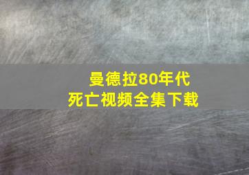 曼德拉80年代死亡视频全集下载