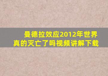 曼德拉效应2012年世界真的灭亡了吗视频讲解下载