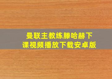 曼联主教练滕哈赫下课视频播放下载安卓版