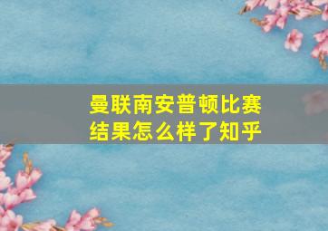 曼联南安普顿比赛结果怎么样了知乎