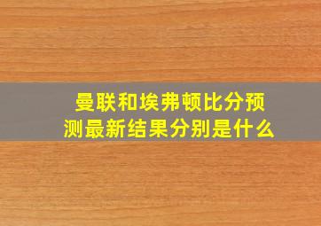 曼联和埃弗顿比分预测最新结果分别是什么