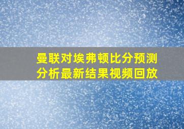 曼联对埃弗顿比分预测分析最新结果视频回放