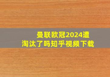 曼联欧冠2024遭淘汰了吗知乎视频下载