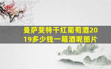 曼萨斐特干红葡萄酒2019多少钱一箱酒呢图片