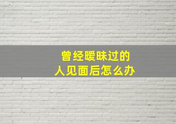 曾经暧昧过的人见面后怎么办