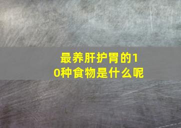 最养肝护胃的10种食物是什么呢