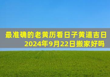 最准确的老黄历看日子黄道吉日2024年9月22日搬家好吗