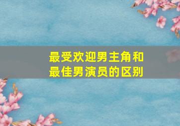 最受欢迎男主角和最佳男演员的区别