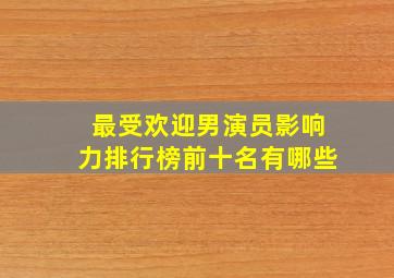 最受欢迎男演员影响力排行榜前十名有哪些