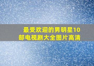 最受欢迎的男明星10部电视剧大全图片高清