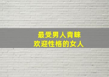 最受男人青睐欢迎性格的女人