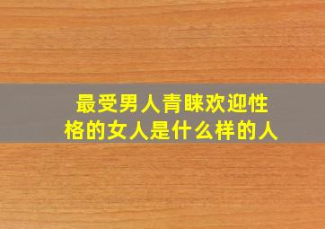 最受男人青睐欢迎性格的女人是什么样的人