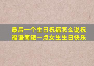 最后一个生日祝福怎么说祝福语简短一点女生生日快乐