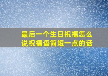 最后一个生日祝福怎么说祝福语简短一点的话