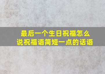 最后一个生日祝福怎么说祝福语简短一点的话语