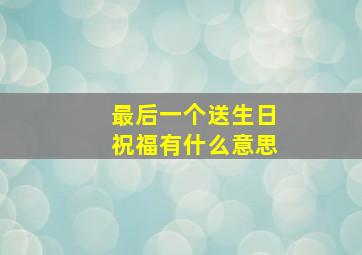 最后一个送生日祝福有什么意思