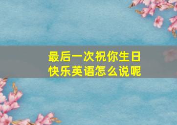 最后一次祝你生日快乐英语怎么说呢