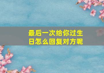 最后一次给你过生日怎么回复对方呢