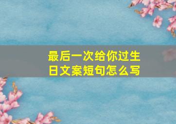 最后一次给你过生日文案短句怎么写