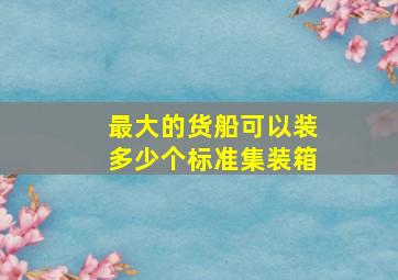 最大的货船可以装多少个标准集装箱