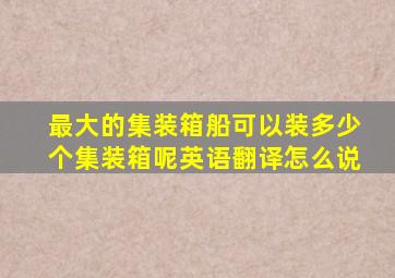 最大的集装箱船可以装多少个集装箱呢英语翻译怎么说