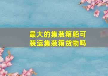 最大的集装箱船可装运集装箱货物吗