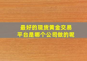 最好的现货黄金交易平台是哪个公司做的呢