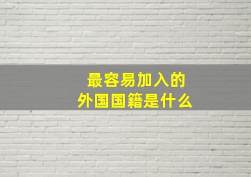 最容易加入的外国国籍是什么