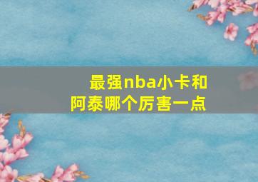 最强nba小卡和阿泰哪个厉害一点