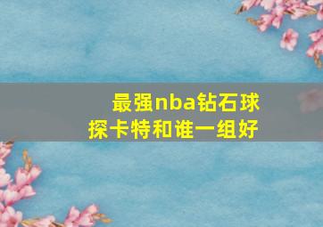 最强nba钻石球探卡特和谁一组好