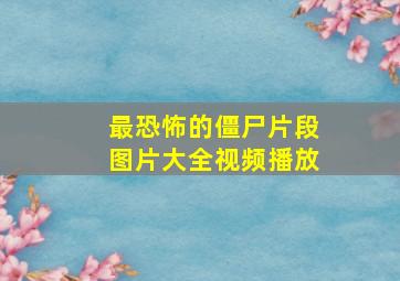 最恐怖的僵尸片段图片大全视频播放