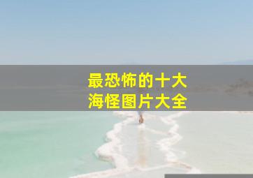 最恐怖的十大海怪图片大全