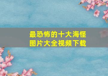 最恐怖的十大海怪图片大全视频下载