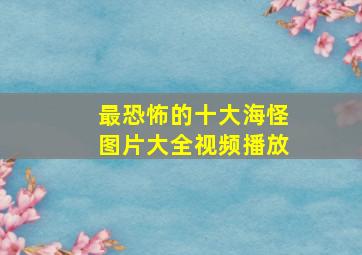 最恐怖的十大海怪图片大全视频播放