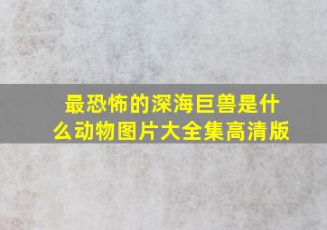 最恐怖的深海巨兽是什么动物图片大全集高清版