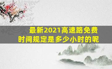 最新2021高速路免费时间规定是多少小时的呢