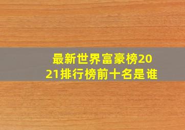 最新世界富豪榜2021排行榜前十名是谁