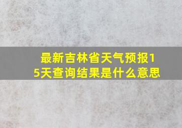 最新吉林省天气预报15天查询结果是什么意思