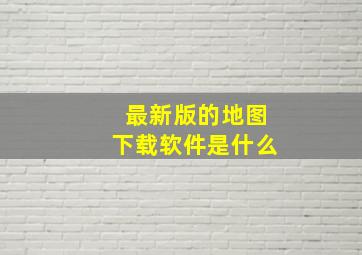 最新版的地图下载软件是什么